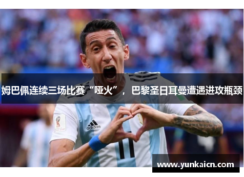 姆巴佩连续三场比赛“哑火”，巴黎圣日耳曼遭遇进攻瓶颈