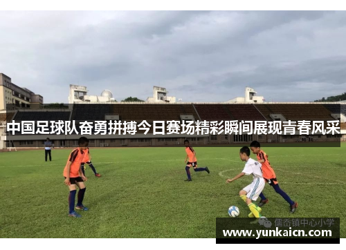 中国足球队奋勇拼搏今日赛场精彩瞬间展现青春风采