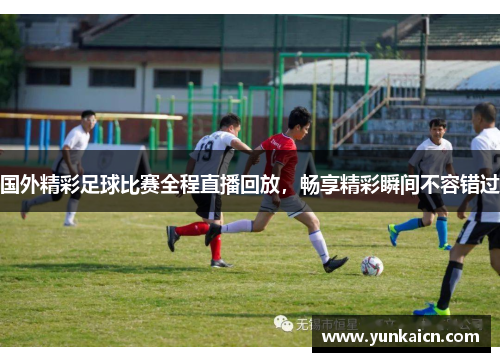 国外精彩足球比赛全程直播回放，畅享精彩瞬间不容错过