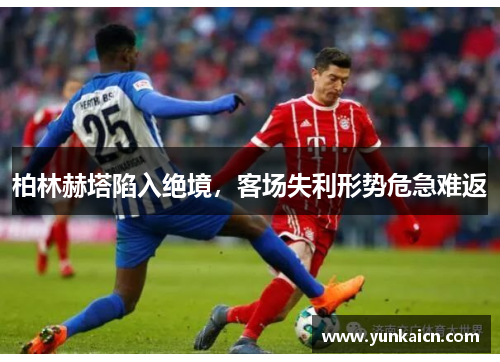 柏林赫塔陷入绝境，客场失利形势危急难返