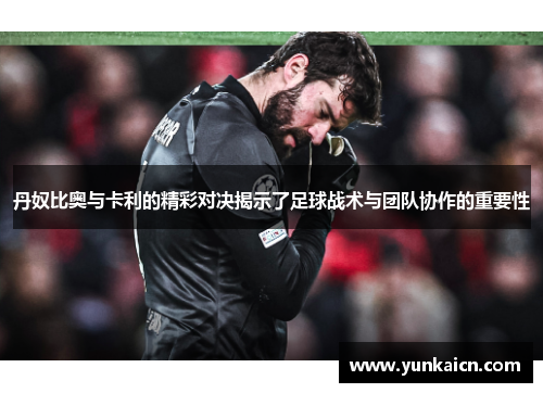 丹奴比奥与卡利的精彩对决揭示了足球战术与团队协作的重要性