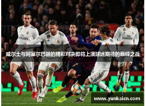 威尔士与阿塞尔巴疆的精彩对决即将上演球迷期待的巅峰之战
