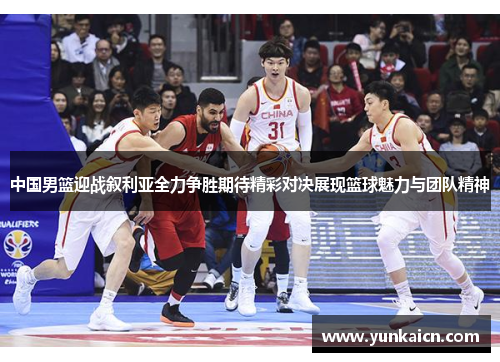 中国男篮迎战叙利亚全力争胜期待精彩对决展现篮球魅力与团队精神