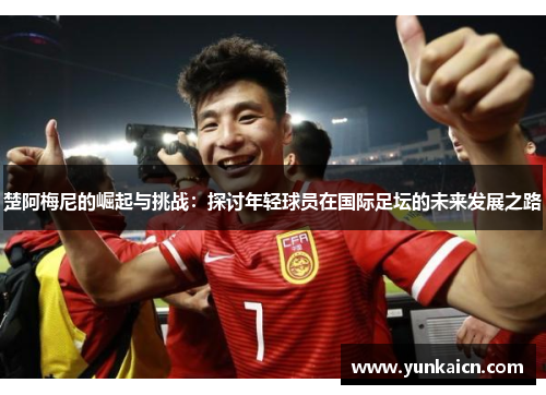 楚阿梅尼的崛起与挑战：探讨年轻球员在国际足坛的未来发展之路