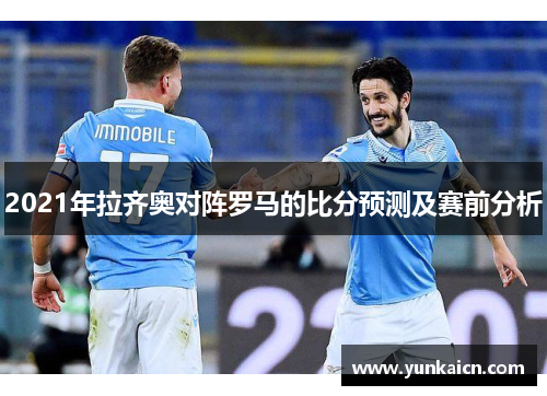 2021年拉齐奥对阵罗马的比分预测及赛前分析