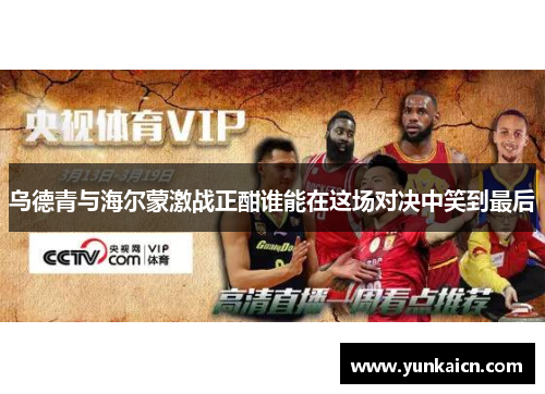 乌德青与海尔蒙激战正酣谁能在这场对决中笑到最后
