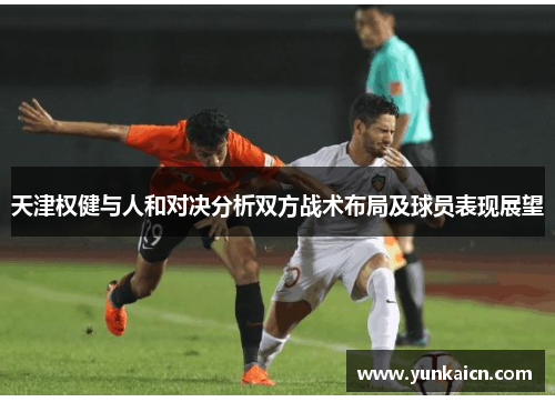 天津权健与人和对决分析双方战术布局及球员表现展望