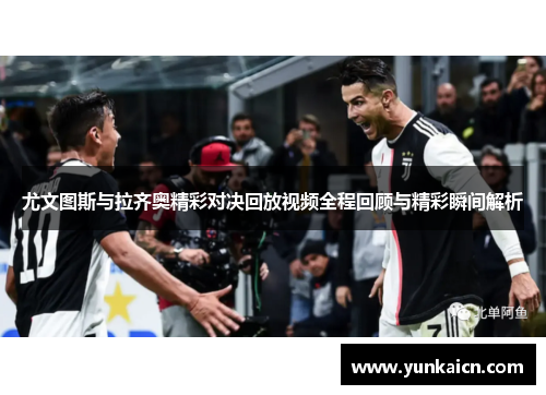 尤文图斯与拉齐奥精彩对决回放视频全程回顾与精彩瞬间解析