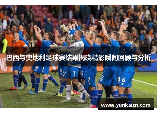 巴西与奥地利足球赛结果揭晓精彩瞬间回顾与分析
