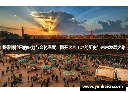 探索阿拉巴的魅力与文化深度，揭开这片土地的历史与未来发展之路