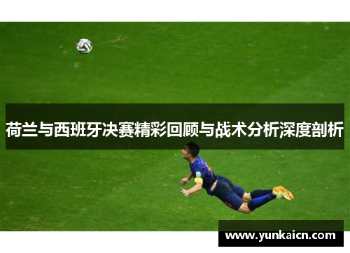 荷兰与西班牙决赛精彩回顾与战术分析深度剖析