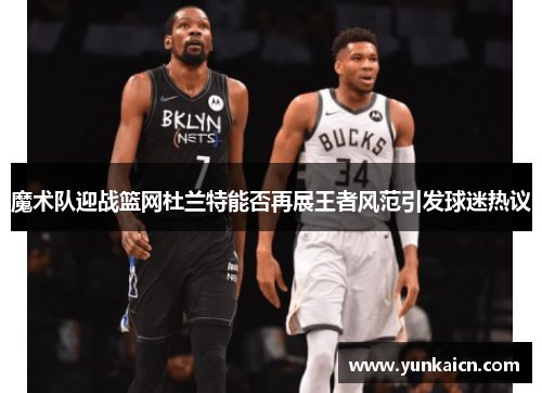 魔术队迎战篮网杜兰特能否再展王者风范引发球迷热议