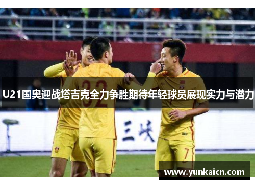 U21国奥迎战塔吉克全力争胜期待年轻球员展现实力与潜力
