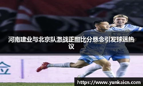 彩神vll河南建业与北京队激战正酣比分悬念引发球迷热议