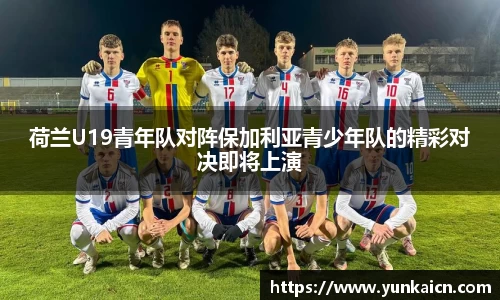 彩神vll荷兰U19青年队对阵保加利亚青少年队的精彩对决即将上演