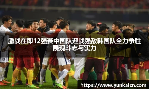 彩神vll激战在即12强赛中国队迎战强敌韩国队全力争胜展现斗志与实力