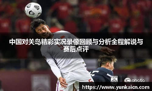 彩神vll中国对关岛精彩实况录像回顾与分析全程解说与赛后点评