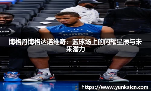 彩神vll博格丹博格达诺维奇：篮球场上的闪耀星辰与未来潜力