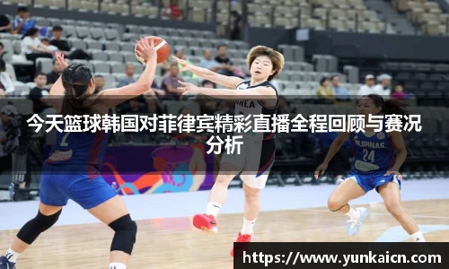 彩神vll今天篮球韩国对菲律宾精彩直播全程回顾与赛况分析